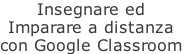 Insegnare ed Imparare a distanza con Google Classroom